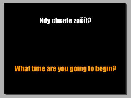 Kdy chcete začít? What time are you going to begin?